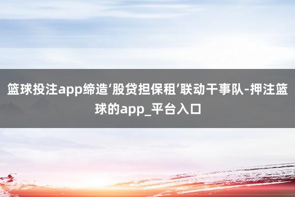 篮球投注app缔造‘股贷担保租’联动干事队-押注篮球的app_平台入口