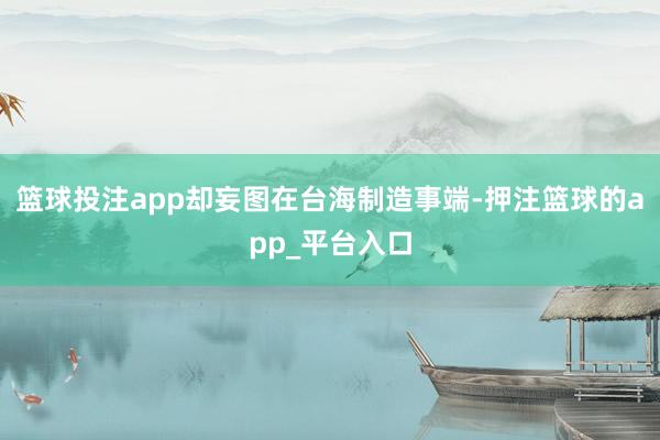 篮球投注app却妄图在台海制造事端-押注篮球的app_平台入