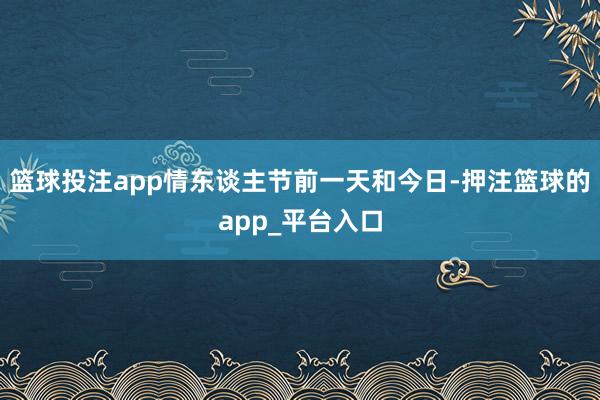 篮球投注app情东谈主节前一天和今日-押注篮球的app_平台入口