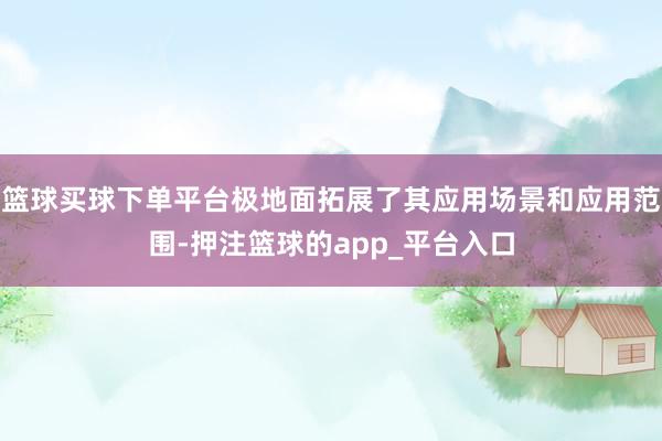 篮球买球下单平台极地面拓展了其应用场景和应用范围-押注篮球的
