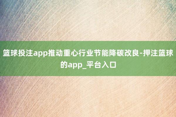 篮球投注app推动重心行业节能降碳改良-押注篮球的app_平