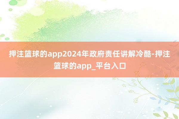 押注篮球的app 2024年政府责任讲解冷酷-押注篮球的a
