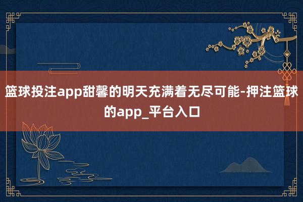 篮球投注app甜馨的明天充满着无尽可能-押注篮球的app_平台入口