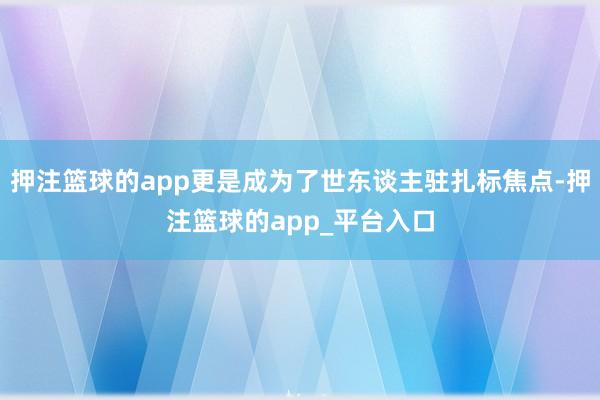 押注篮球的app更是成为了世东谈主驻扎标焦点-押注篮球的ap