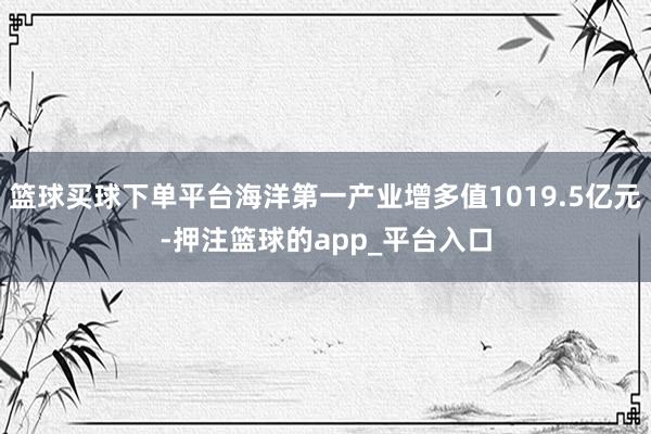 篮球买球下单平台海洋第一产业增多值1019.5亿元-押注篮球