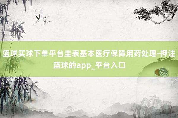 篮球买球下单平台圭表基本医疗保障用药处理-押注篮球的app_