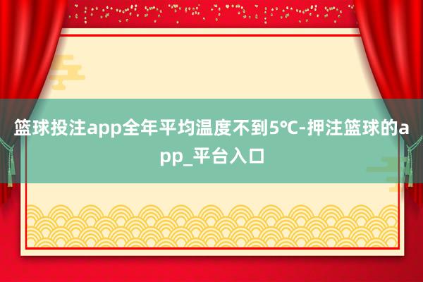 篮球投注app全年平均温度不到5℃-押注篮球的app_平台入
