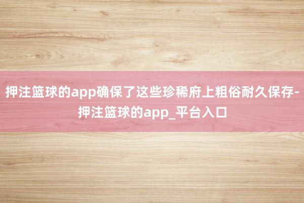 押注篮球的app确保了这些珍稀府上粗俗耐久保存-押注篮球的a