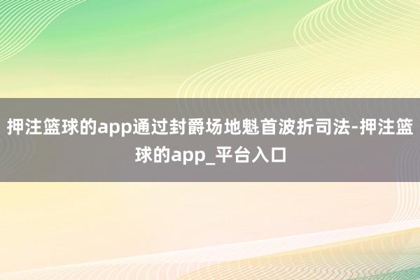押注篮球的app通过封爵场地魁首波折司法-押注篮球的app_