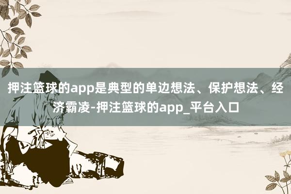 押注篮球的app是典型的单边想法、保护想法、经济霸凌-押注篮