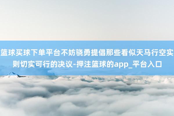 篮球买球下单平台不妨骁勇提倡那些看似天马行空实则切实可行的决