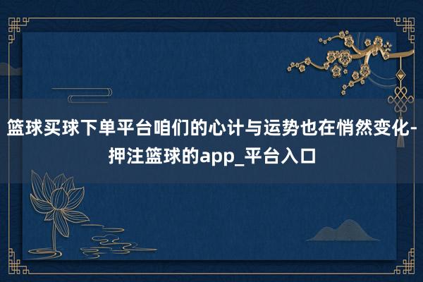 篮球买球下单平台咱们的心计与运势也在悄然变化-押注篮球的ap