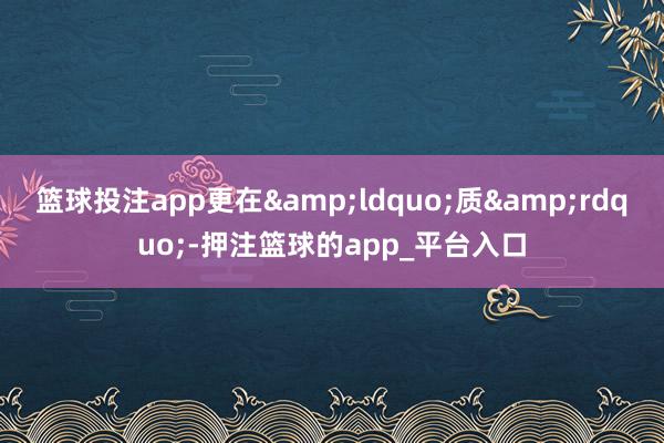 篮球投注app更在ldquo;质rdqu