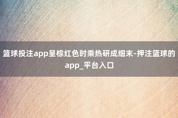 篮球投注app呈棕红色时乘热研成细末-押注篮球的app_平台