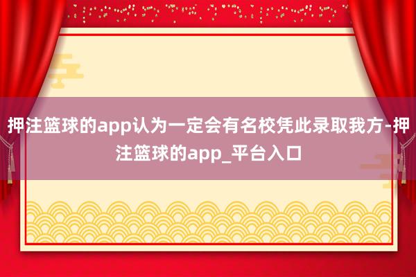 押注篮球的app认为一定会有名校凭此录取我方-押注篮球的ap