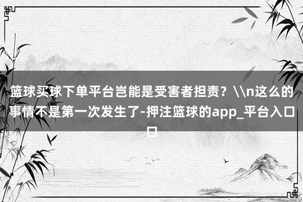 篮球买球下单平台岂能是受害者担责？\n这么的事情不是第一次发