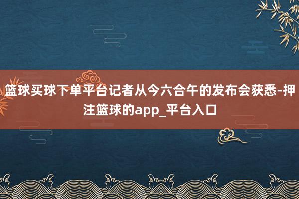 篮球买球下单平台记者从今六合午的发布会获悉-押注篮球的app