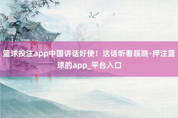 篮球投注app中国讲话好使！这话听着蹊跷-押注篮球的app_