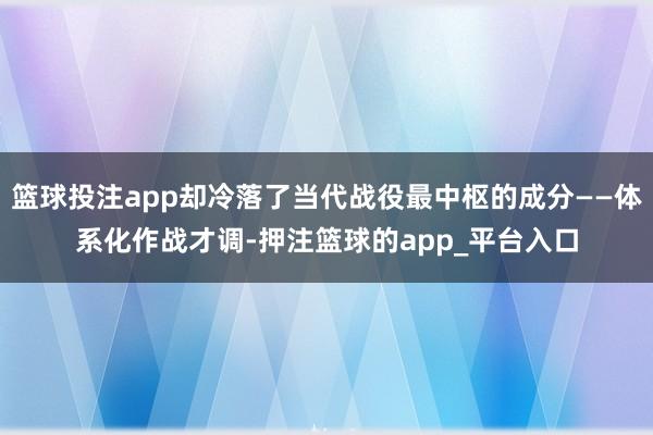 篮球投注app却冷落了当代战役最中枢的成分——体系化作战才调