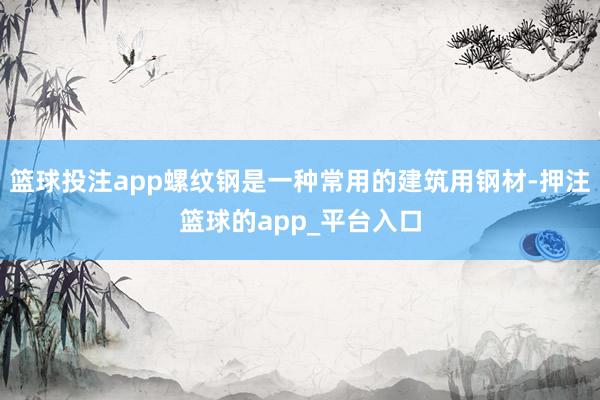 篮球投注app螺纹钢是一种常用的建筑用钢材-押注篮球的app