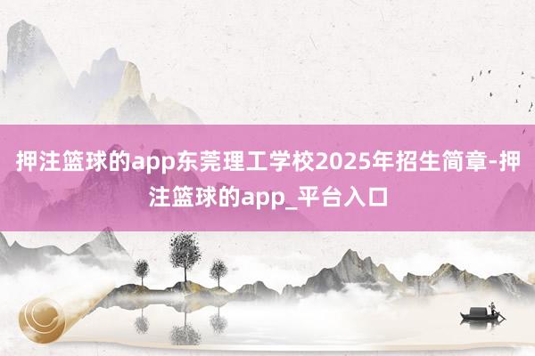 押注篮球的app东莞理工学校2025年招生简章-押注篮球的app_平台入口