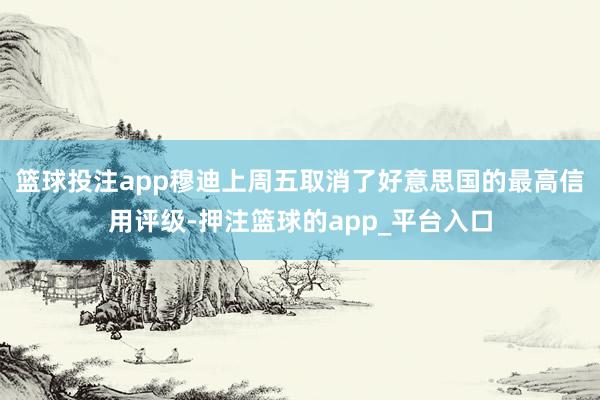 篮球投注app穆迪上周五取消了好意思国的最高信用评级-押注篮
