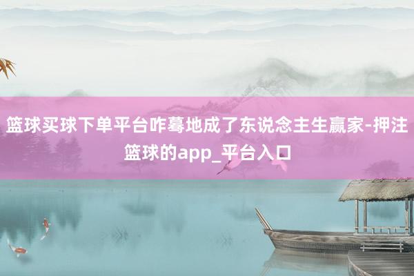 篮球买球下单平台咋蓦地成了东说念主生赢家-押注篮球的app_