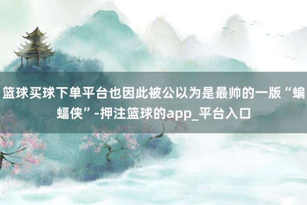 篮球买球下单平台也因此被公以为是最帅的一版“蝙蝠侠”-押注篮