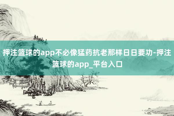 押注篮球的app不必像猛药抗老那样日日要功-押注篮球的app