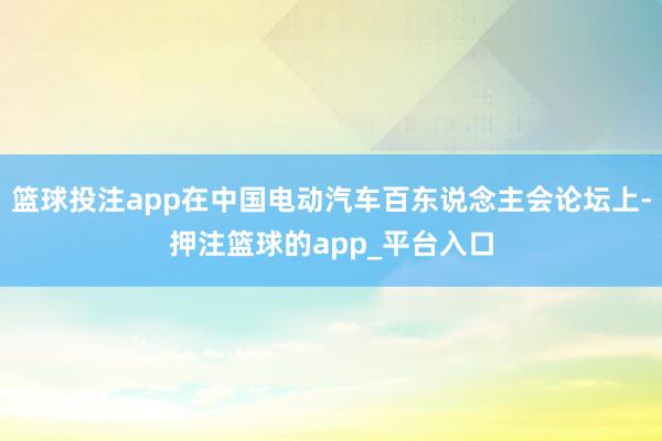 篮球投注app在中国电动汽车百东说念主会论坛上-押注篮球的a