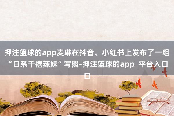 押注篮球的app麦琳在抖音、小红书上发布了一组“日系千禧辣妹
