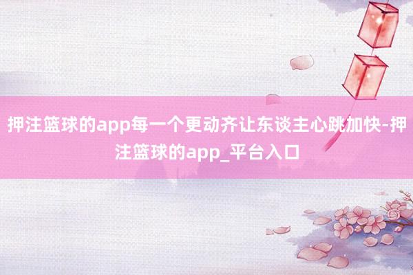 押注篮球的app每一个更动齐让东谈主心跳加快-押注篮球的ap