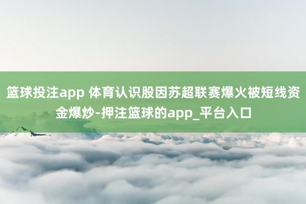 篮球投注app 体育认识股因苏超联赛爆火被短线资金爆炒-押注