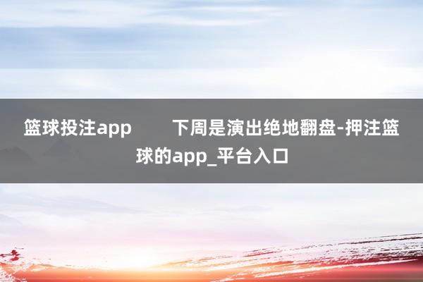 篮球投注app 下周是演出绝地翻盘-押注篮球的