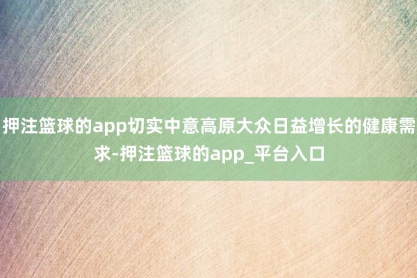 押注篮球的app切实中意高原大众日益增长的健康需求-押注篮球