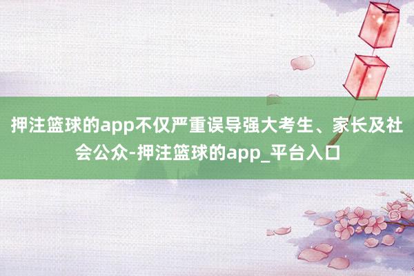 押注篮球的app不仅严重误导强大考生、家长及社会公众-押注篮
