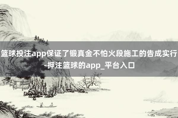 篮球投注app保证了锻真金不怕火段施工的告成实行-押注篮球的