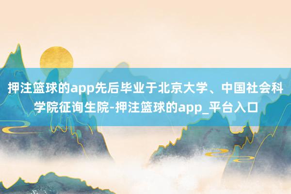 押注篮球的app先后毕业于北京大学、中国社会科学院征询生院-