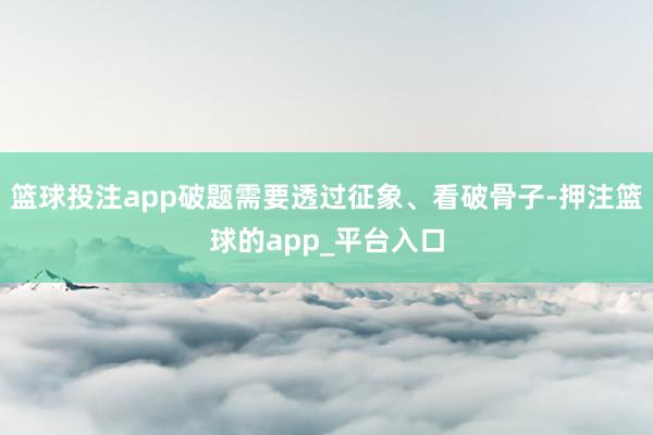 篮球投注app破题需要透过征象、看破骨子-押注篮球的app_