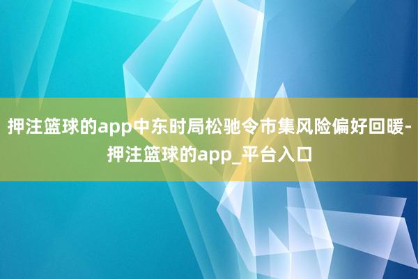 押注篮球的app中东时局松驰令市集风险偏好回暖-押注篮球的a