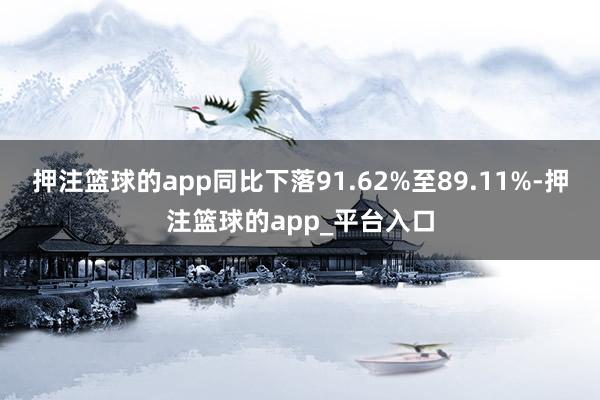 押注篮球的app同比下落91.62%至89.11%-押注篮球的app_平台入口