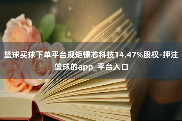 篮球买球下单平台规矩憬芯科技14.47%股权-押注篮球的ap