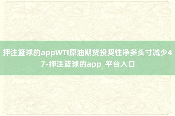 押注篮球的appWTI原油期货投契性净多头寸减少47-押注篮球的app_平台入口