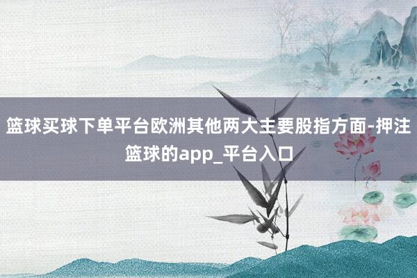 篮球买球下单平台欧洲其他两大主要股指方面-押注篮球的app_