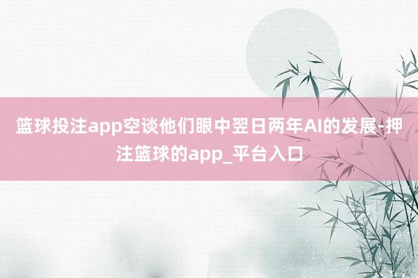 篮球投注app空谈他们眼中翌日两年AI的发展-押注篮球的ap