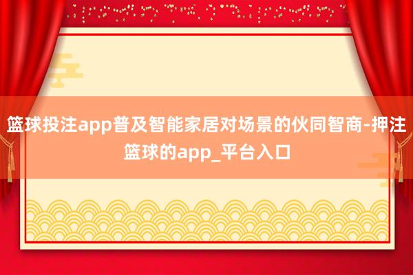 篮球投注app普及智能家居对场景的伙同智商-押注篮球的app