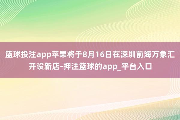 篮球投注app苹果将于8月16日在深圳前海万象汇开设新店-押