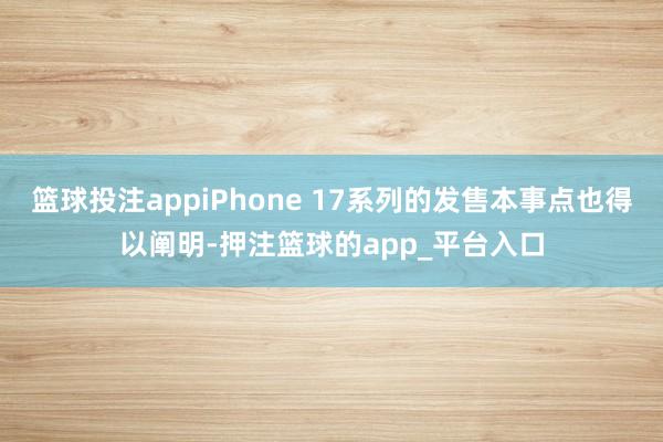 篮球投注appiPhone 17系列的发售本事点也得以阐明-