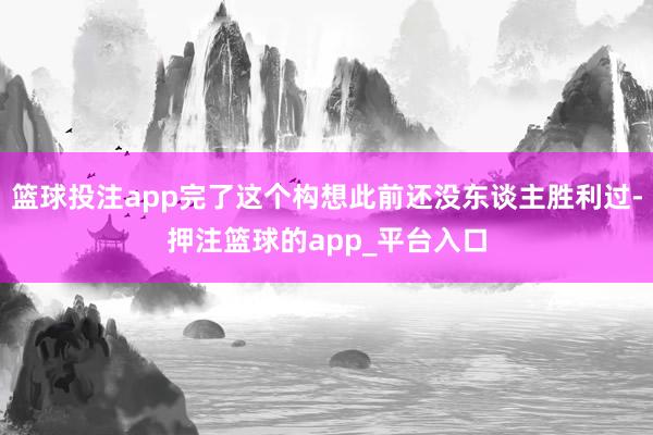 篮球投注app完了这个构想此前还没东谈主胜利过-押注篮球的app_平台入口