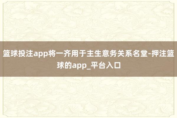 篮球投注app将一齐用于主生意务关系名堂-押注篮球的app_